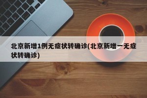 北京新增1例无症状转确诊(北京新增一无症状转确诊)