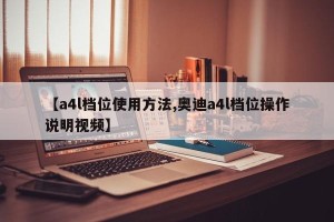 【a4l档位使用方法,奥迪a4l档位操作说明视频】