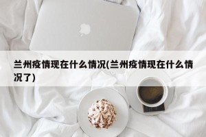 兰州疫情现在什么情况(兰州疫情现在什么情况了)