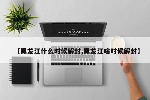 【黑龙江什么时候解封,黑龙江啥时候解封】