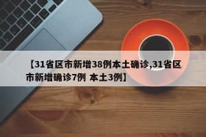 【31省区市新增38例本土确诊,31省区市新增确诊7例 本土3例】