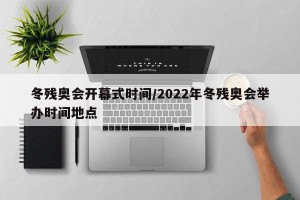 冬残奥会开幕式时间/2022年冬残奥会举办时间地点