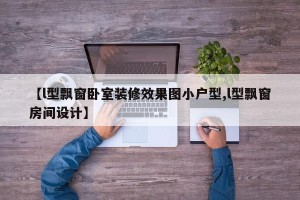 【l型飘窗卧室装修效果图小户型,l型飘窗房间设计】