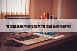 甘肃最新疫情防控要求(甘肃最新防疫通知)