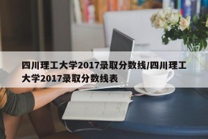 四川理工大学2017录取分数线/四川理工大学2017录取分数线表
