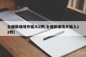 全国新增境外输入2例(全国新增境外输入12例)