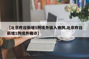 【北京昨日新增1例境外输入病例,北京昨日新增1例境外确诊】