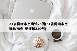 31省份增本土确诊75例(31省份增本土确诊75例 无症状310例)
