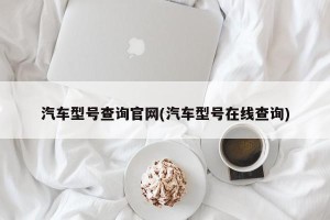 汽车型号查询官网(汽车型号在线查询)