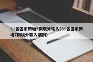 31省区市新增5例境外输入(31省区市新增7例境外输入病例)