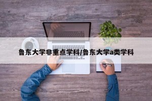 鲁东大学非重点学科/鲁东大学a类学科