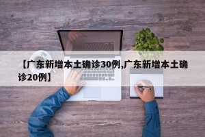 【广东新增本土确诊30例,广东新增本土确诊20例】