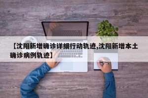 【沈阳新增确诊详细行动轨迹,沈阳新增本土确诊病例轨迹】