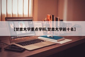 【甘肃大学重点学科,甘肃大学前十名】