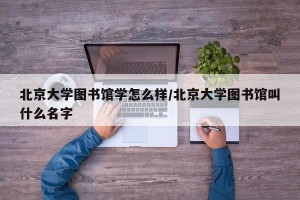 北京大学图书馆学怎么样/北京大学图书馆叫什么名字