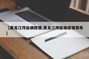 【黑龙江传染病疫情,黑龙江传染病疫情发布】