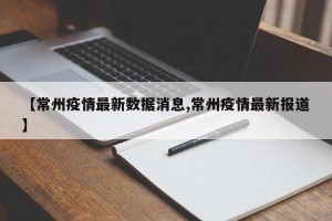 【常州疫情最新数据消息,常州疫情最新报道】