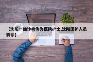 【沈阳一确诊病例为医院护士,沈阳医护人员确诊】