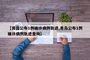 【青岛公布1例确诊病例轨迹,青岛公布1例确诊病例轨迹查询】
