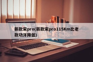 新款宋pro(新款宋pro115Km比老款功洋降低)