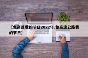 【免高速费的节日2022年,免高速公路费的节日】