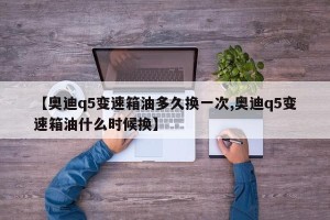 【奥迪q5变速箱油多久换一次,奥迪q5变速箱油什么时候换】