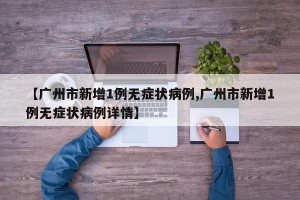 【广州市新增1例无症状病例,广州市新增1例无症状病例详情】