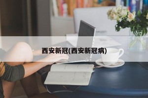 西安新冠(西安新冠病)