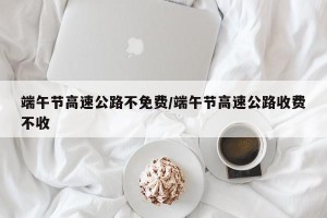 端午节高速公路不免费/端午节高速公路收费不收