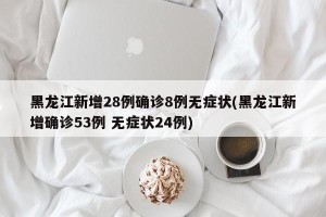 黑龙江新增28例确诊8例无症状(黑龙江新增确诊53例 无症状24例)