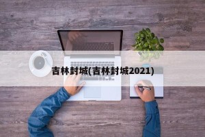 吉林封城(吉林封城2021)