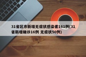 31省区市新增无症状感染者161例(31省新增确诊16例 无症状50例)