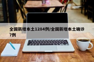 全国新增本土1284例/全国新增本土确诊7例