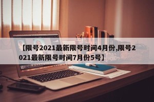 【限号2021最新限号时间4月份,限号2021最新限号时间7月份5号】