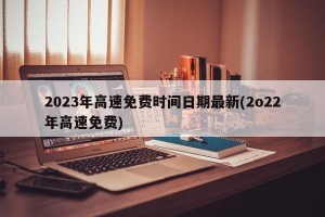 2023年高速免费时间日期最新(2o22年高速免费)