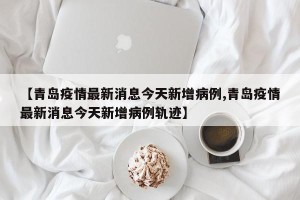 【青岛疫情最新消息今天新增病例,青岛疫情最新消息今天新增病例轨迹】