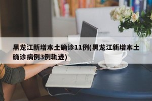 黑龙江新增本土确诊11例(黑龙江新增本土确诊病例3例轨迹)