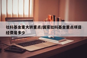 社科基金重大转重点/国家社科基金重点项目经费是多少