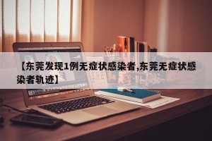 【东莞发现1例无症状感染者,东莞无症状感染者轨迹】