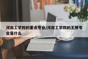 河南工学院的重点专业/河南工学院的王牌专业是什么