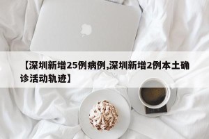 【深圳新增25例病例,深圳新增2例本土确诊活动轨迹】