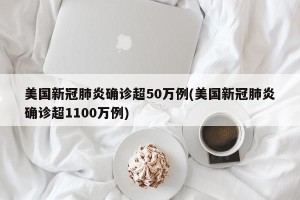 美国新冠肺炎确诊超50万例(美国新冠肺炎确诊超1100万例)
