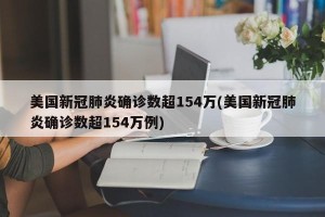 美国新冠肺炎确诊数超154万(美国新冠肺炎确诊数超154万例)