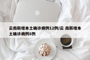 云南新增本土确诊病例12例/云 南新增本土确诊病例8例