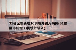 31省区市新增16例境外输入病例(31省区市新增33例境外输入)