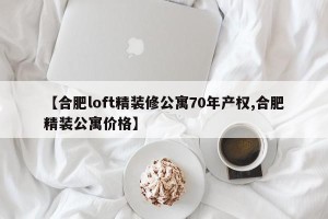 【合肥loft精装修公寓70年产权,合肥精装公寓价格】