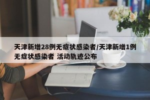 天津新增28例无症状感染者/天津新增1例无症状感染者 活动轨迹公布