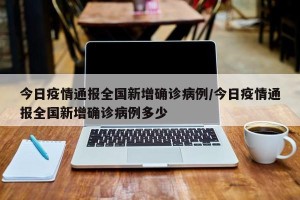 今日疫情通报全国新增确诊病例/今日疫情通报全国新增确诊病例多少