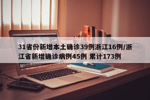 31省份新增本土确诊39例浙江16例/浙江省新增确诊病例45例 累计173例