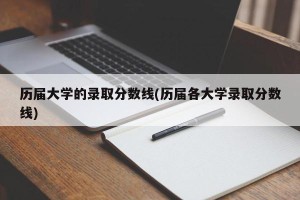 历届大学的录取分数线(历届各大学录取分数线)